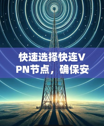 快速选择快连VPN节点,确保安全与效率的双轨