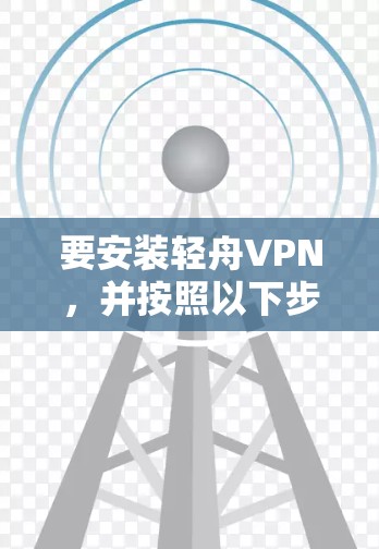 要安装轻舟VPN,并按照以下步骤操作 要安装轻舟VPN,并按照以下步骤操作