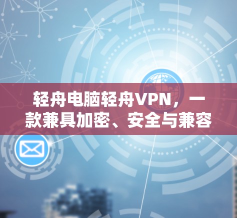 轻舟电脑轻舟VPN,一款兼具加密、安全与兼容性的电脑软件