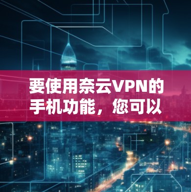 要使用奈云VPN的手机功能,您可以按照以下步骤操作