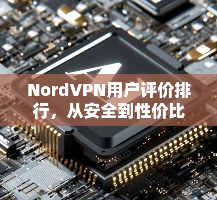 NordVPN用户评价排行,从安全到性价比的全面分析