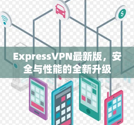 ExpressVPN最新版,安全与性能的全新升级 ExpressVPN最新版,安全与性能的全新升级