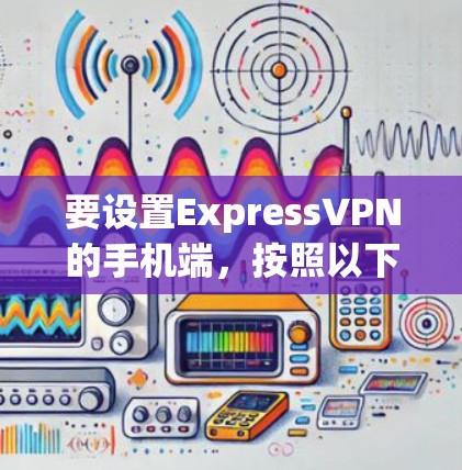 要设置ExpressVPN的手机端，按照以下步骤操作