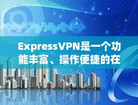 ExpressVPN是一个功能丰富、操作便捷的在线VPN服务，提供多种特色功能，帮助用户实现远程办公、文件管理、娱乐娱乐等多种需求。以下是对ExpressVPN功能的详细介绍