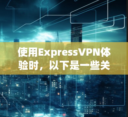使用ExpressVPN体验时,以下是一些关键步骤和注意事项