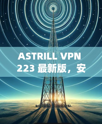 ASTRILL VPN 223 最新版,安全连接互联网的高效解决方案
