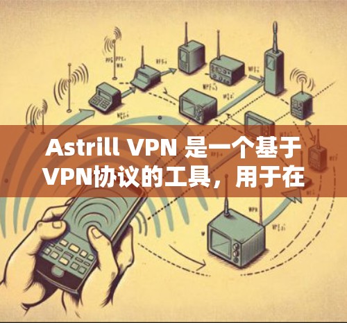 Astrill VPN 是一个基于VPN协议的工具,用于在浏览器中创建和管理VPN连接。以下是安装和使用 Astrill VPN 的步骤
