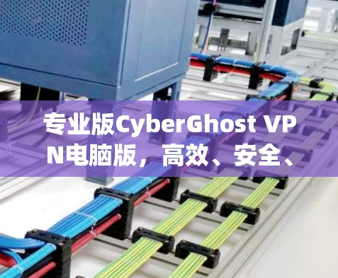 专业版CyberGhost VPN电脑版,高效、安全、易用