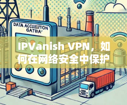 IPVanish VPN,如何在网络安全中保护自己