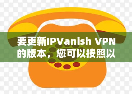 要更新IPVanish VPN的版本,您可以按照以下步骤进行操作