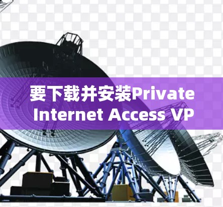 要下载并安装Private Internet Access VPN,请按照以下步骤操作