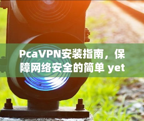 PcaVPN安装指南,保障网络安全的简单 yet高效解决方案