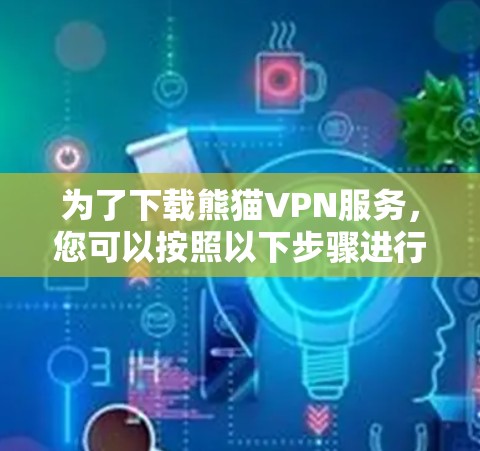 为了下载熊猫VPN服务,您可以按照以下步骤进行操作
