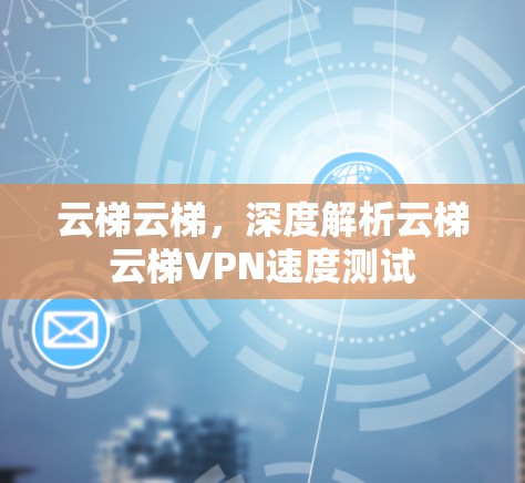 云梯云梯,深度解析云梯云梯VPN速度测试