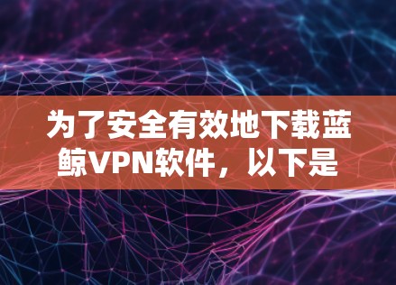 为了安全有效地下载蓝鲸VPN软件,以下是一步步的指南