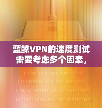 蓝鲸VPN的速度测试需要考虑多个因素,包括服务器的负载情况、连接的延迟、网络的带宽等。以下是一个大致的测试流程和步骤建议