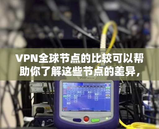 VPN全球节点的比较可以帮助你了解这些节点的差异,以便更好地选择适合你的VPN服务。以下是一些常见的VPN全球节点及其特点