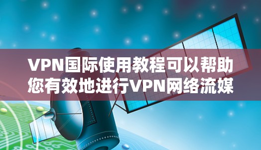 VPN国际使用教程可以帮助您有效地进行VPN网络流媒体、视频会议、文件传输等服务。以下是一些常见的VPN国际使用教程和方法,适用于不同的场景和需求