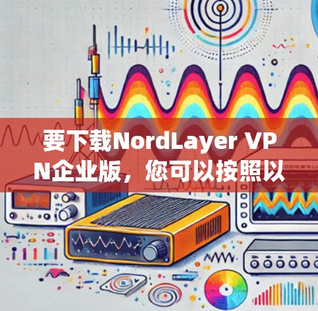 要下载NordLayer VPN企业版,您可以按照以下步骤进行