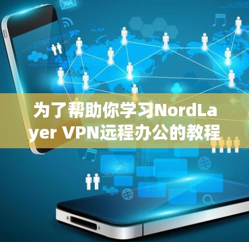 为了帮助你学习NordLayer VPN远程办公的教程,以下是一个分步指南,涵盖配置、加密、端口连接和安全设置等方面