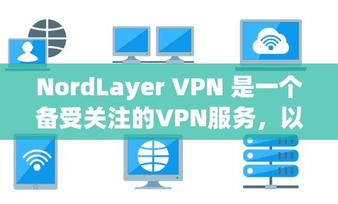 NordLayer VPN 是一个备受关注的VPN服务,以其高效的安全性和丰富的功能而闻名。以下是关于 NordLayer VPN 功能的评测