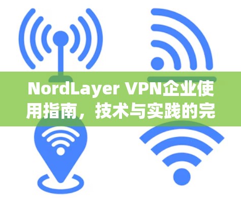 NordLayer VPN企业使用指南,技术与实践的完美结合