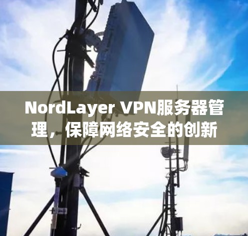 NordLayer VPN服务器管理,保障网络安全的创新解决方案