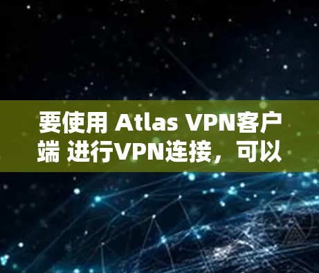 要使用 Atlas VPN客户端 进行VPN连接,可以按照以下步骤进行