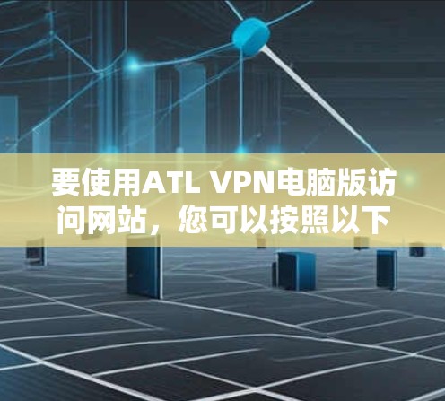 要使用ATL VPN电脑版访问网站,您可以按照以下步骤进行