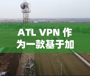 ATL VPN 作为一款基于加密技术的VPN服务,以其可靠的安全性和便捷的体验受到用户的好评。以下是对其体验的评测