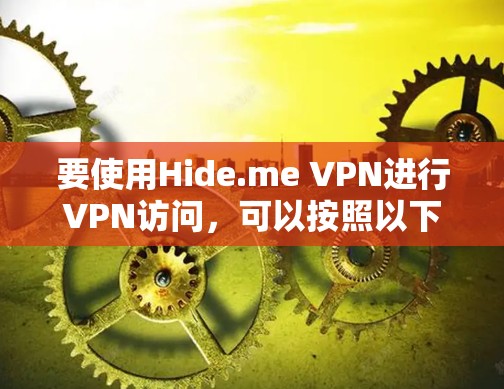 要使用Hide.me VPN进行VPN访问,可以按照以下步骤进行