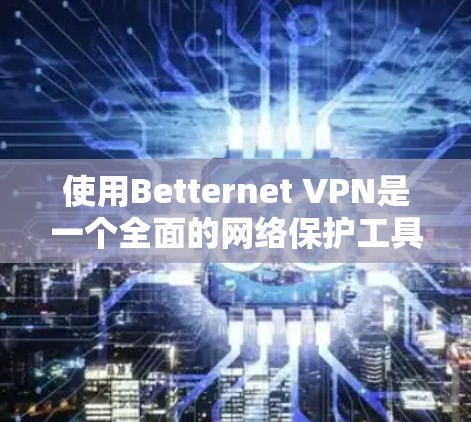 使用Betternet VPN是一个全面的网络保护工具,适合个人用户和远程用户。以下是详细的使用步骤指南