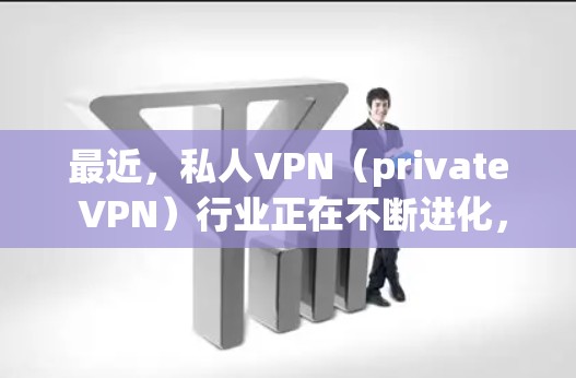 最近,私人VPN(private VPN)行业正在不断进化,用户们对最新的软件体验和功能需求也在不断增加。以下是关于私人VPN最新版更新的一些信息和趋势