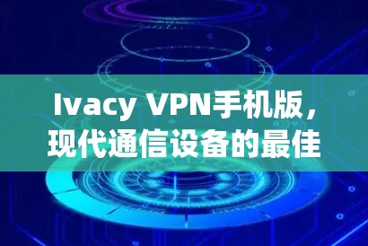 Ivacy VPN手机版,现代通信设备的最佳解决方案