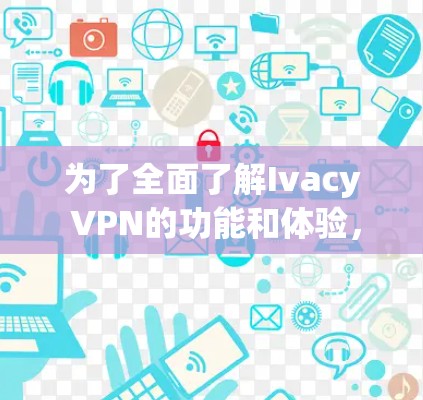 为了全面了解Ivacy VPN的功能和体验,以下是一些关键点和总结