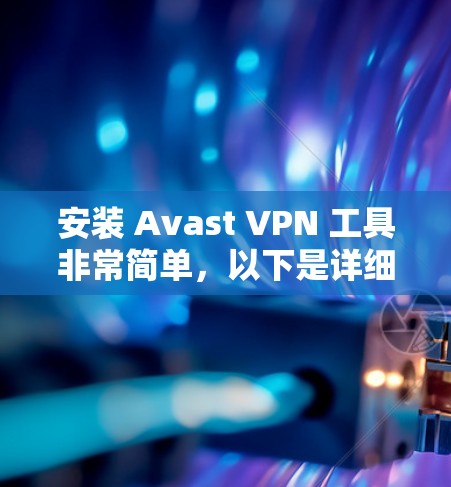 安装 Avast VPN 工具非常简单,以下是详细的步骤