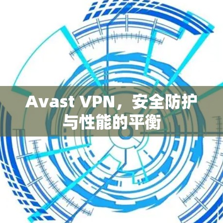 Avast VPN,安全防护与性能的平衡