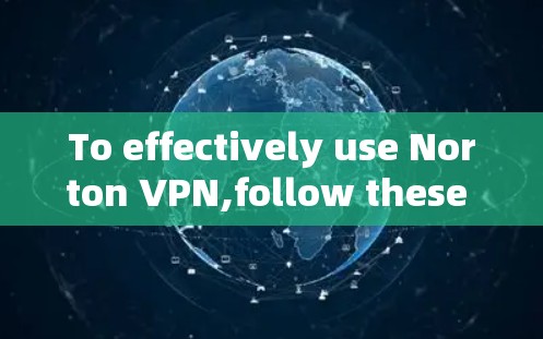 To effectively use Norton VPN,follow these organized steps: