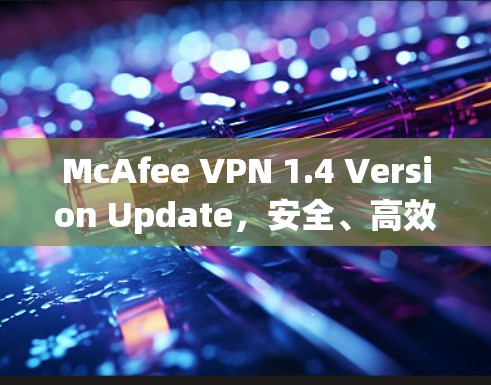 McAfee VPN 1.4 Version Update，安全、高效、易用，助力企业保护数据与网络