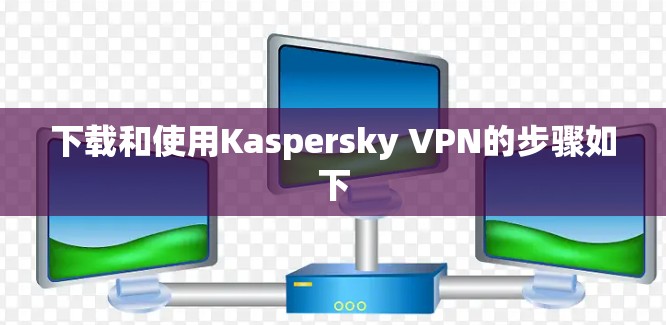 下载和使用Kaspersky VPN的步骤如下