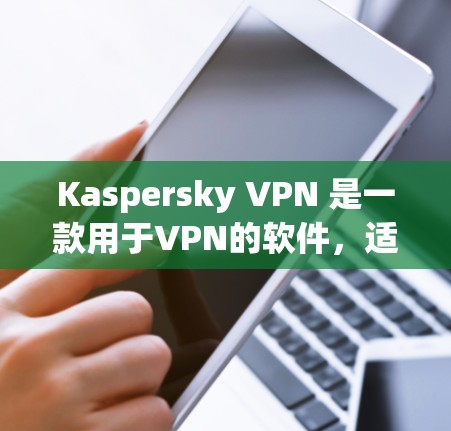 Kaspersky VPN 是一款用于VPN的软件,适合有网络需求的用户。以下是一步步的安装教程