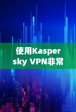 使用Kaspersky VPN非常方便,以下是详细的步骤指南