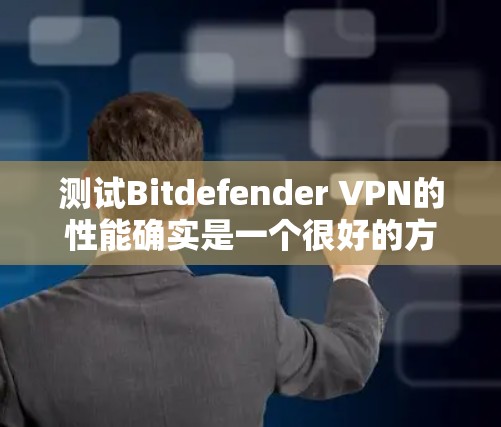 测试Bitdefender VPN的性能确实是一个很好的方法,但需要注意以下几点