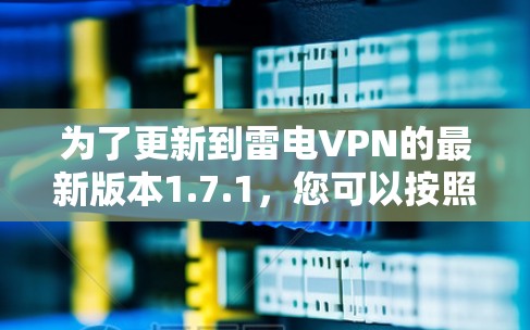 为了更新到雷电VPN的最新版本1.7.1,您可以按照以下步骤进行