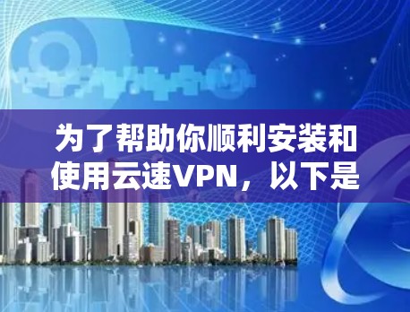 为了帮助你顺利安装和使用云速VPN，以下是详细的步骤说明