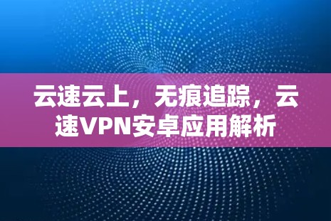 云速云上,无痕追踪,云速VPN安卓应用解析