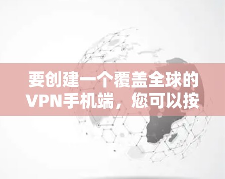 要创建一个覆盖全球的VPN手机端,您可以按照以下步骤进行