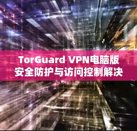 TorGuard VPN电脑版安全防护与访问控制解决方案