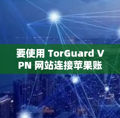要使用 TorGuard VPN 网站连接苹果账号,您可以按照以下步骤操作
