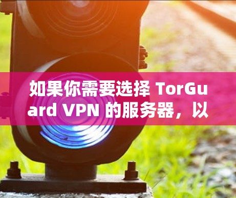 如果你需要选择 TorGuard VPN 的服务器,以下是一些关键点和建议 如果你需要选择 TorGuard VPN 的服务器,以下是一些关键点和建议